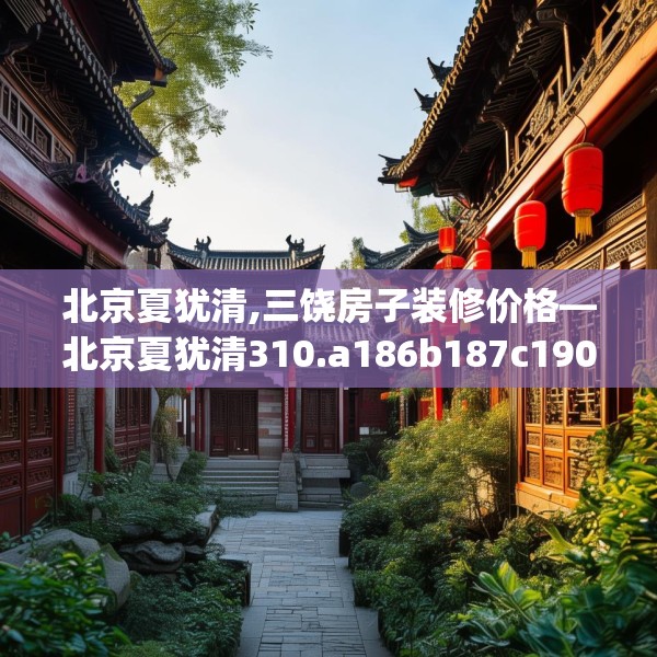 北京夏犹清,三饶房子装修价格—北京夏犹清310.a186b187c190fgy.197htyj