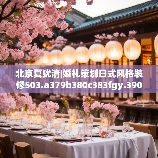 北京夏犹清|婚礼策划日式风格装修503.a379b380c383fgy.390bnbn