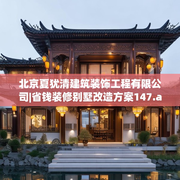 北京夏犹清建筑装饰工程有限公司|省钱装修别墅改造方案147.a23b24c27fgy.34uyk