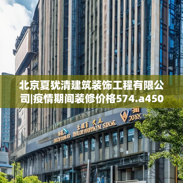 北京夏犹清建筑装饰工程有限公司|疫情期间装修价格574.a450b451c454fgy.461dewqe