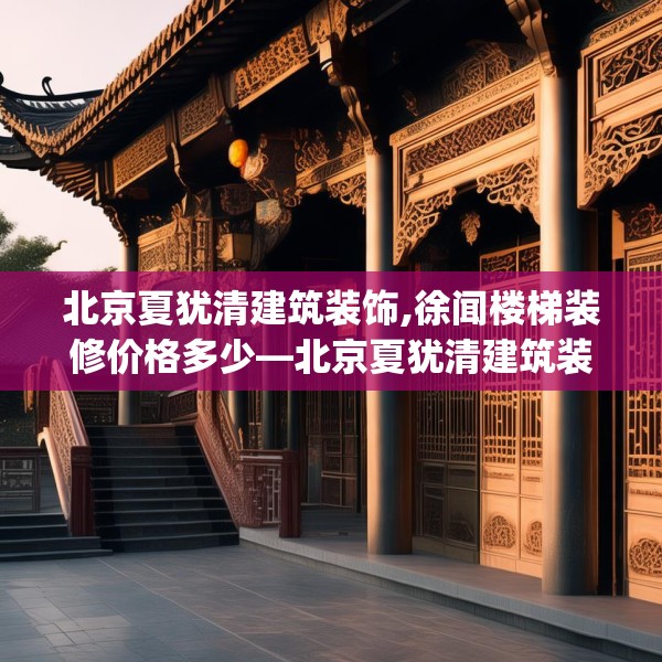 北京夏犹清建筑装饰,徐闻楼梯装修价格多少—北京夏犹清建筑装饰398.a274b275c278fgy.28576669