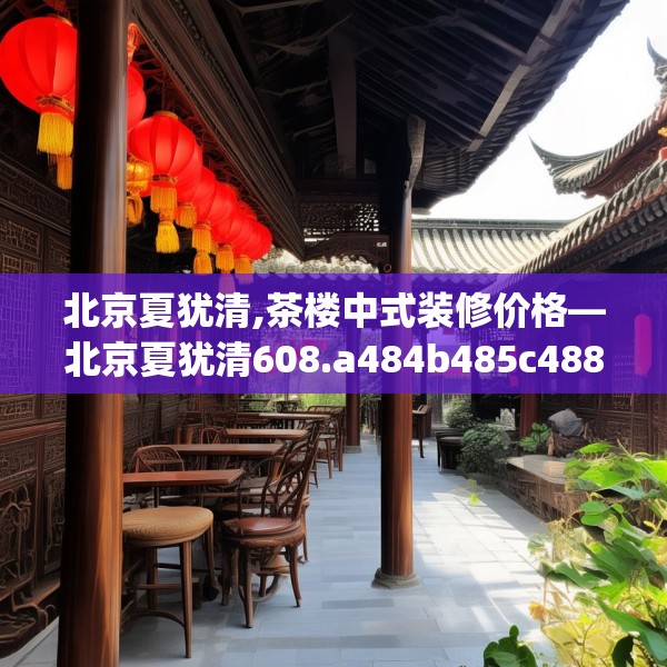北京夏犹清,茶楼中式装修价格—北京夏犹清608.a484b485c488fgy.495xczxv
