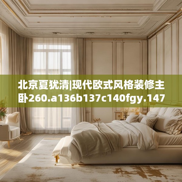 北京夏犹清|现代欧式风格装修主卧260.a136b137c140fgy.147wew