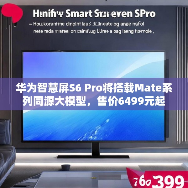 华为智慧屏S6 Pro将搭载Mate系列同源大模型，售价6499元起