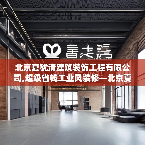 北京夏犹清建筑装饰工程有限公司,超级省钱工业风装修—北京夏犹清建筑装饰工程有限公司470.a346b347c350fgy.35776665