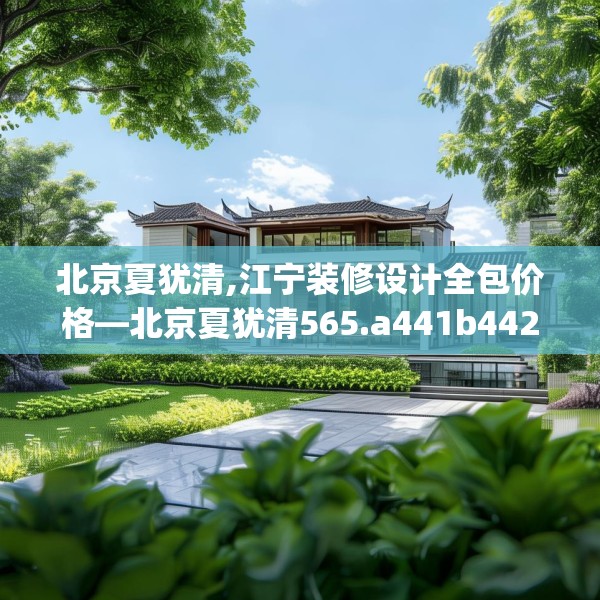 北京夏犹清,江宁装修设计全包价格—北京夏犹清565.a441b442c445fgy.452fdsfds
