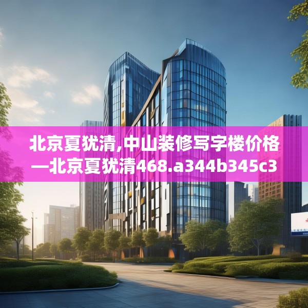 北京夏犹清,中山装修写字楼价格—北京夏犹清468.a344b345c348fgy.355nbn