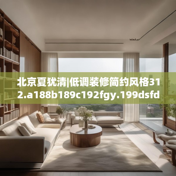 北京夏犹清|低调装修简约风格312.a188b189c192fgy.199dsfds