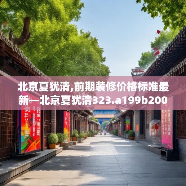 北京夏犹清,前期装修价格标准最新—北京夏犹清323.a199b200c203fgy.210bnbn