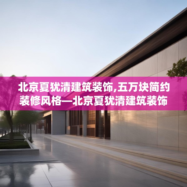 北京夏犹清建筑装饰,五万块简约装修风格—北京夏犹清建筑装饰400.a276b277c280fgy.287htyj