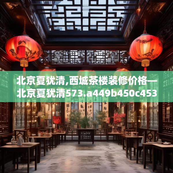 北京夏犹清,西城茶楼装修价格—北京夏犹清573.a449b450c453fgy.460fhsg