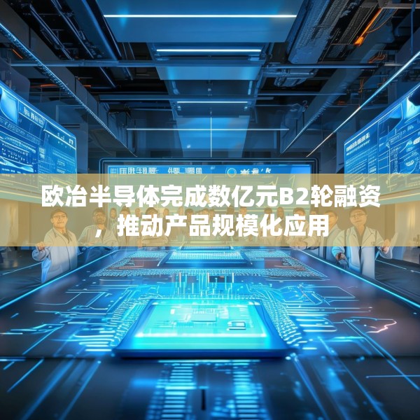 欧冶半导体完成数亿元B2轮融资，推动产品规模化应用