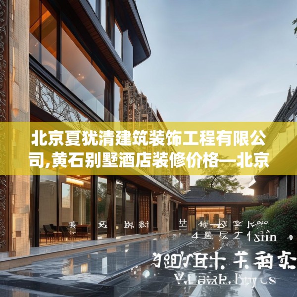 北京夏犹清建筑装饰工程有限公司,黄石别墅酒店装修价格—北京夏犹清建筑装饰工程有限公司432.a308b309c312fgy.319nbn