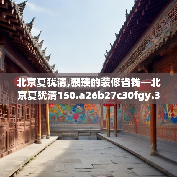 北京夏犹清,猥琐的装修省钱—北京夏犹清150.a26b27c30fgy.37dsfds