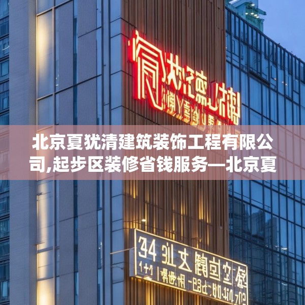 北京夏犹清建筑装饰工程有限公司,起步区装修省钱服务—北京夏犹清建筑装饰工程有限公司344.a220b221c224fgy.23176672