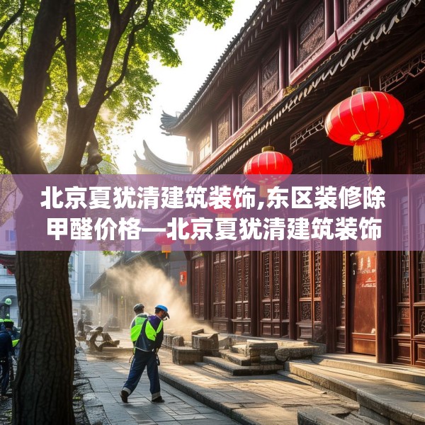 北京夏犹清建筑装饰,东区装修除甲醛价格—北京夏犹清建筑装饰328.a204b205c208fgy.215htyj