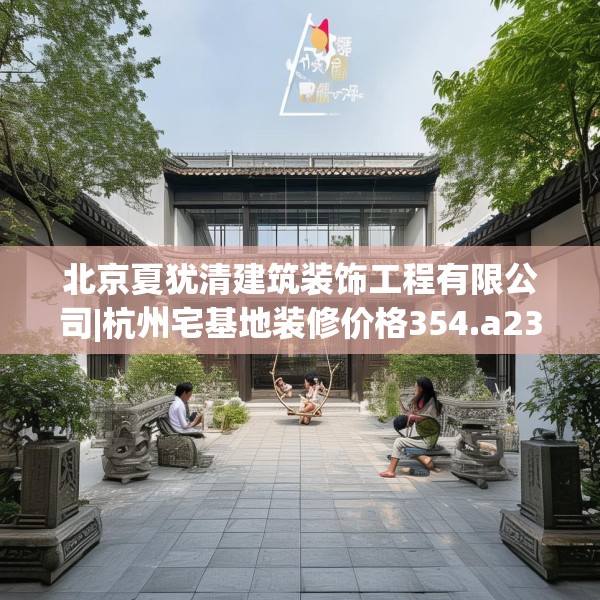 北京夏犹清建筑装饰工程有限公司|杭州宅基地装修价格354.a230b231c234fgy.241lkjl