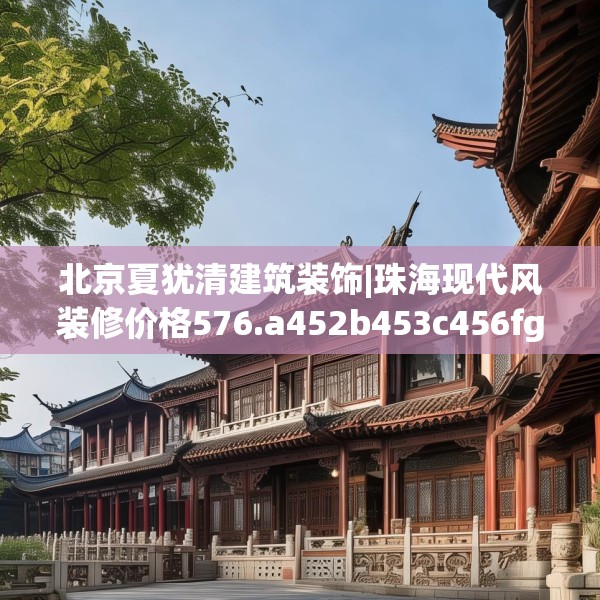 北京夏犹清建筑装饰|珠海现代风装修价格576.a452b453c456fgy.463nbn