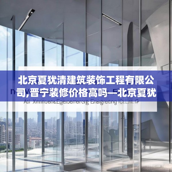 北京夏犹清建筑装饰工程有限公司,晋宁装修价格高吗—北京夏犹清建筑装饰工程有限公司563.a439b440c443fgy.450fds