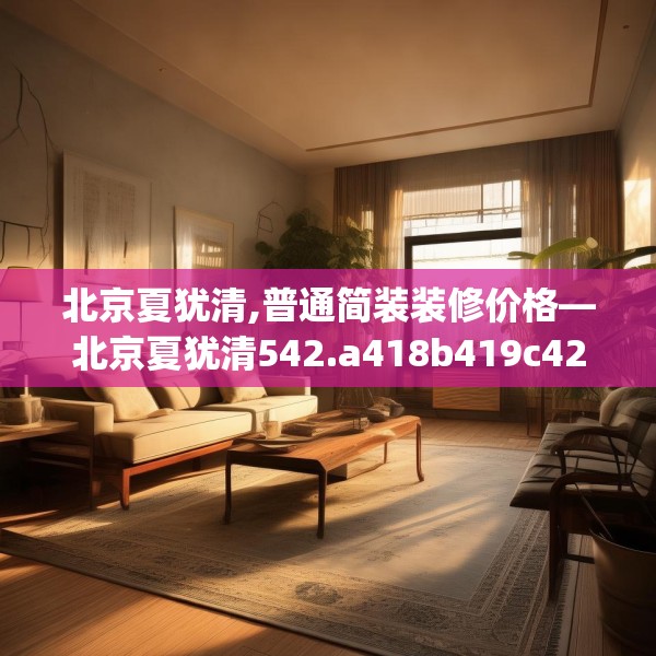 北京夏犹清,普通简装装修价格—北京夏犹清542.a418b419c422fgy.42976661