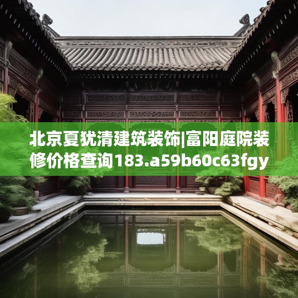 北京夏犹清建筑装饰|富阳庭院装修价格查询183.a59b60c63fgy.70uyk