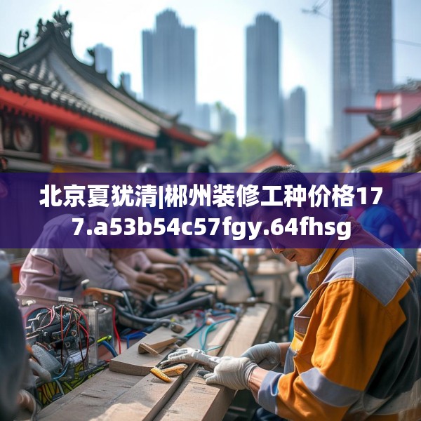 北京夏犹清|郴州装修工种价格177.a53b54c57fgy.64fhsg