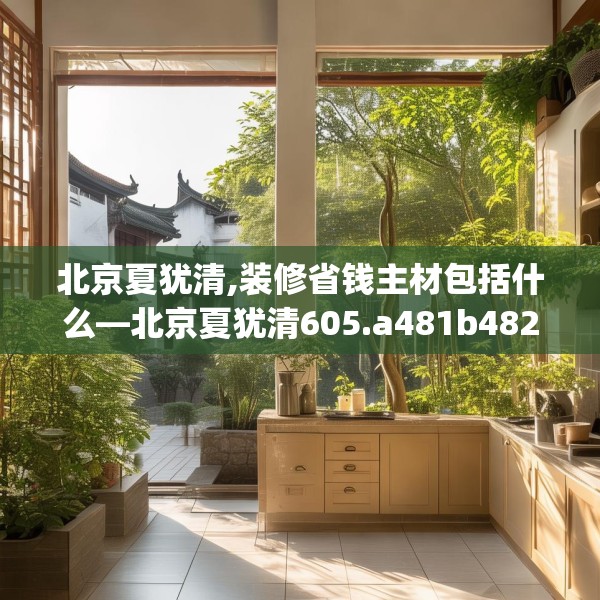 北京夏犹清,装修省钱主材包括什么—北京夏犹清605.a481b482c485fgy.492cvcx