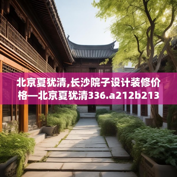 北京夏犹清,长沙院子设计装修价格—北京夏犹清336.a212b213c216fgy.223lkjl