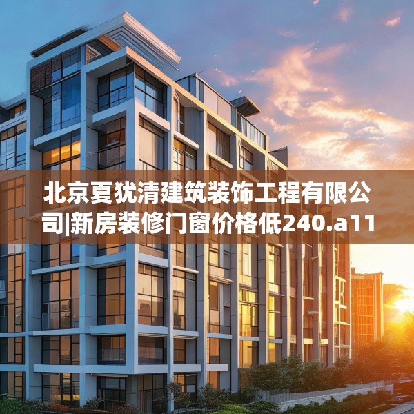 北京夏犹清建筑装饰工程有限公司|新房装修门窗价格低240.a116b117c120fgy.127dsfds