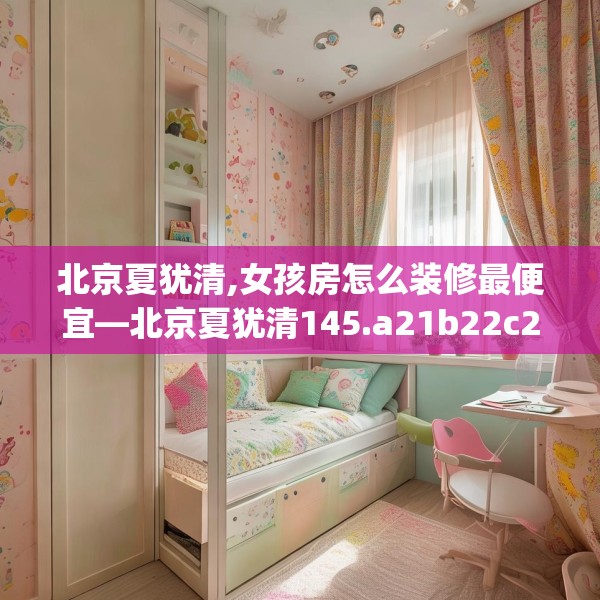 北京夏犹清,女孩房怎么装修最便宜—北京夏犹清145.a21b22c25fgy.32jhhj
