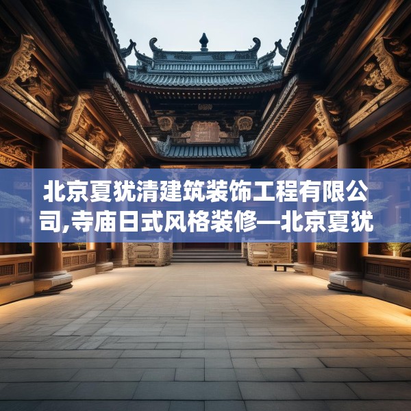 北京夏犹清建筑装饰工程有限公司,寺庙日式风格装修—北京夏犹清建筑装饰工程有限公司144.a20b21c24fgy.31nbn