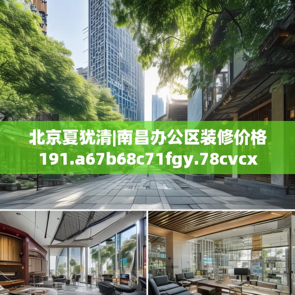 北京夏犹清|南昌办公区装修价格191.a67b68c71fgy.78cvcx