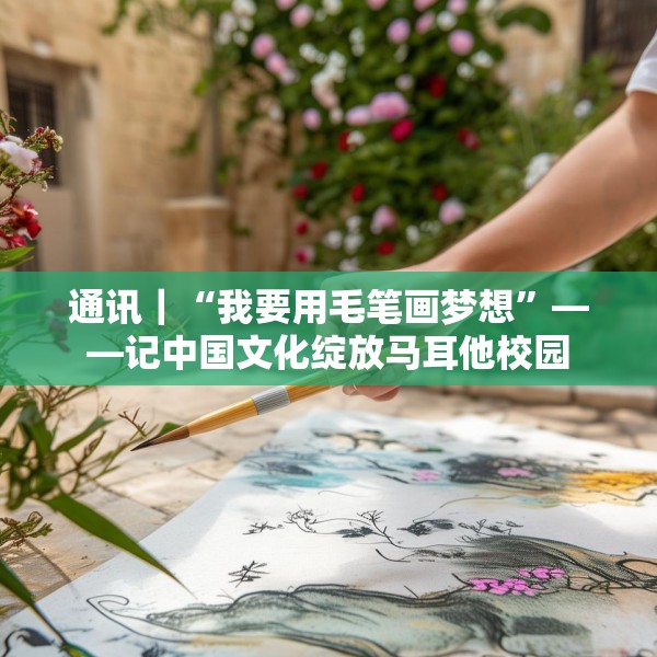 通讯｜“我要用毛笔画梦想”——记中国文化绽放马耳他校园