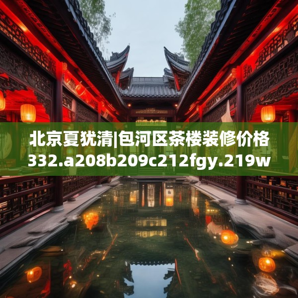 北京夏犹清|包河区茶楼装修价格332.a208b209c212fgy.219wew