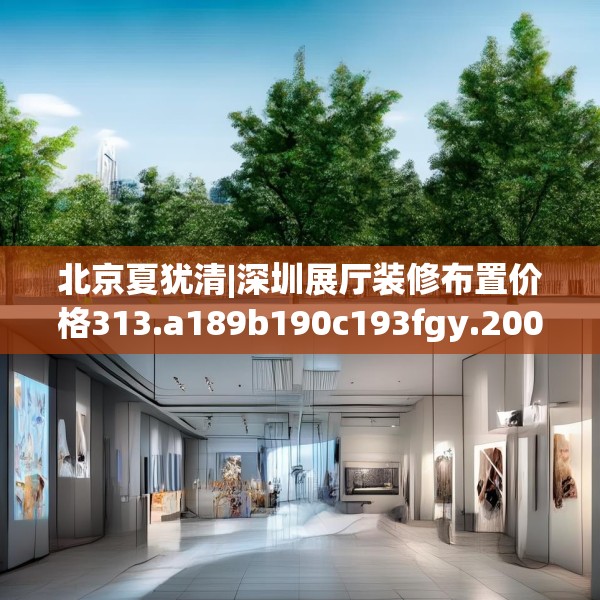 北京夏犹清|深圳展厅装修布置价格313.a189b190c193fgy.200fdsfds
