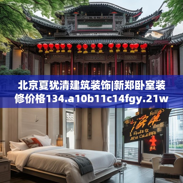 北京夏犹清建筑装饰|新郑卧室装修价格134.a10b11c14fgy.21wew