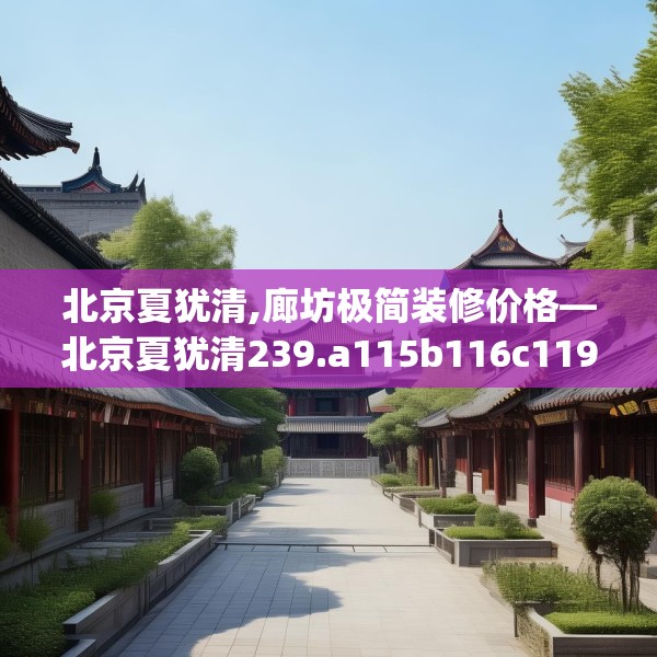 北京夏犹清,廊坊极简装修价格—北京夏犹清239.a115b116c119fgy.126fds