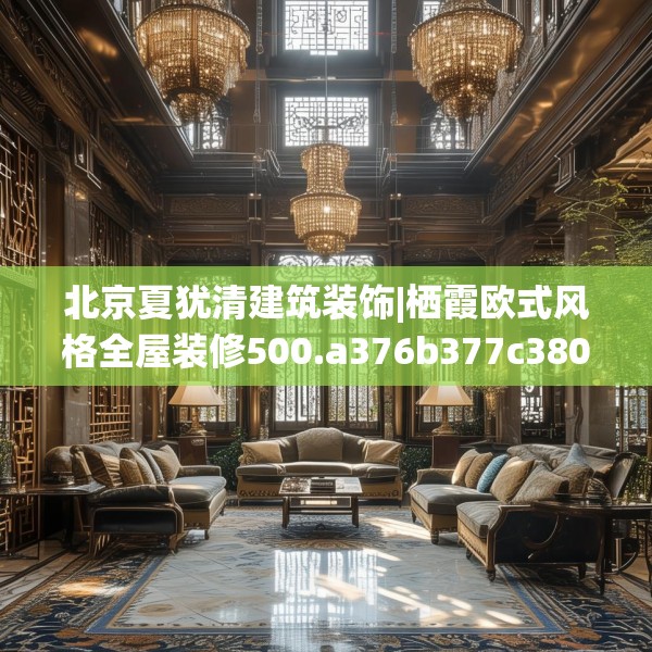 北京夏犹清建筑装饰|栖霞欧式风格全屋装修500.a376b377c380fgy.387xczxv