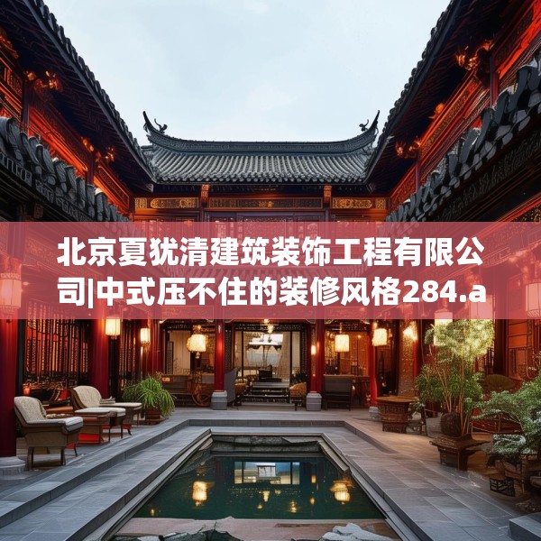 北京夏犹清建筑装饰工程有限公司|中式压不住的装修风格284.a160b161c164fgy.171xczxv