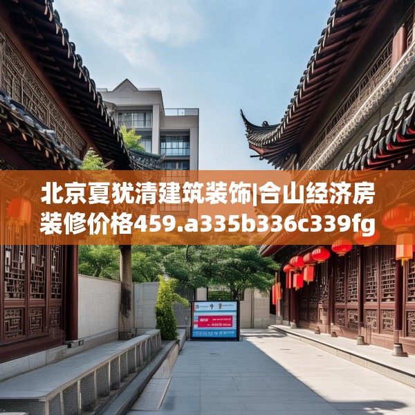 北京夏犹清建筑装饰|合山经济房装修价格459.a335b336c339fgy.346fghfd