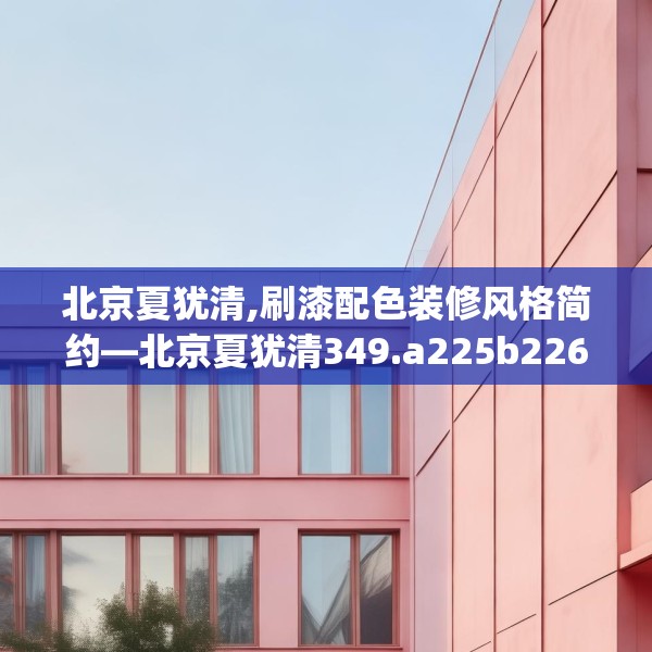 北京夏犹清,刷漆配色装修风格简约—北京夏犹清349.a225b226c229fgy.236fdsfds