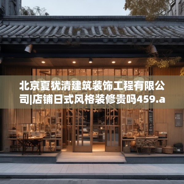 北京夏犹清建筑装饰工程有限公司|店铺日式风格装修贵吗459.a335b336c339fgy.346fghfd