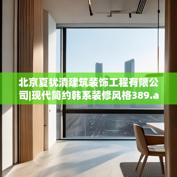 北京夏犹清建筑装饰工程有限公司|现代简约韩系装修风格389.a265b266c269fgy.276cvcx