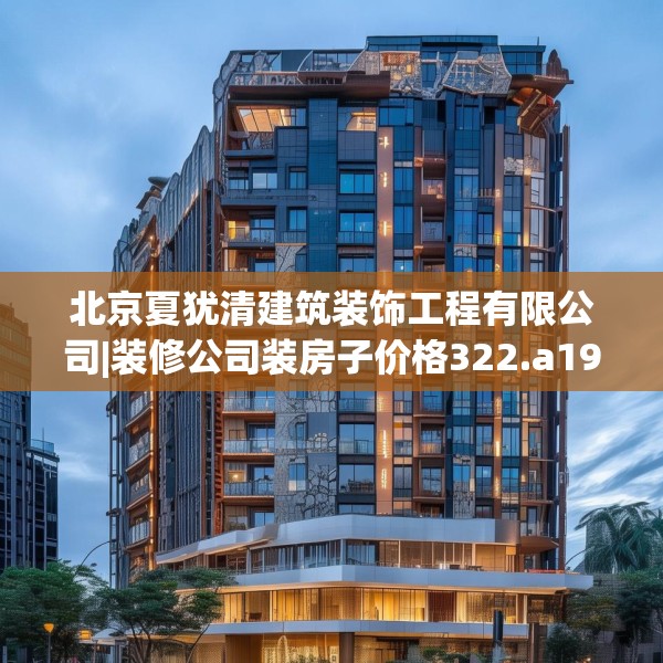 北京夏犹清建筑装饰工程有限公司|装修公司装房子价格322.a198b199c202fgy.209dewqe