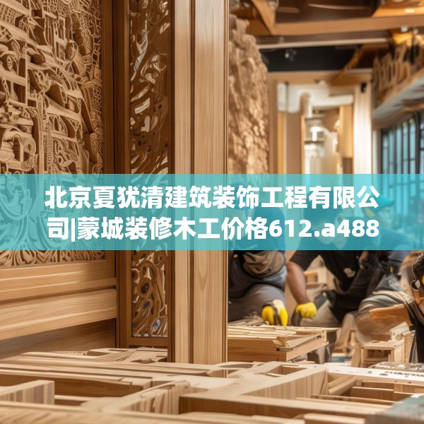 北京夏犹清建筑装饰工程有限公司|蒙城装修木工价格612.a488b489c492fgy.499nbn