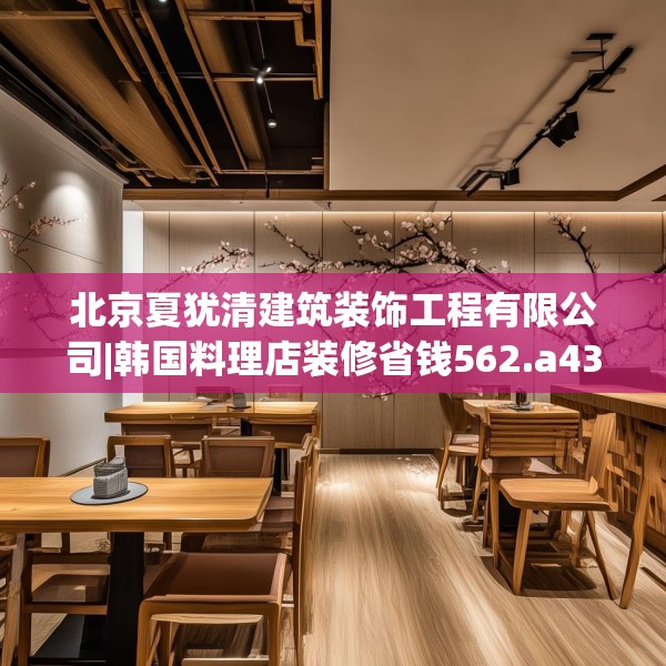 北京夏犹清建筑装饰工程有限公司|韩国料理店装修省钱562.a438b439c442fgy.449htyj