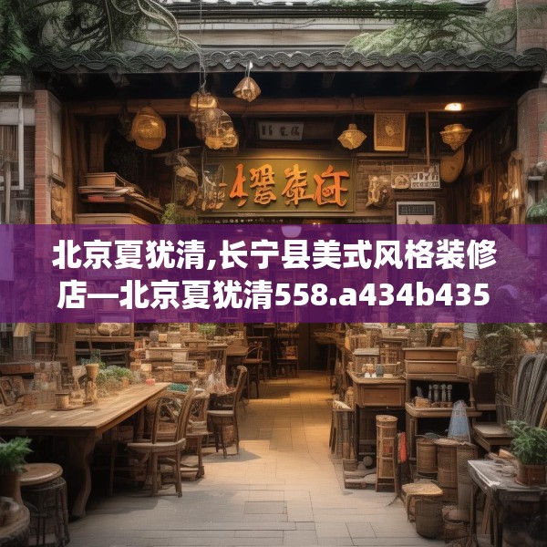 北京夏犹清,长宁县美式风格装修店—北京夏犹清558.a434b435c438fgy.445nbn