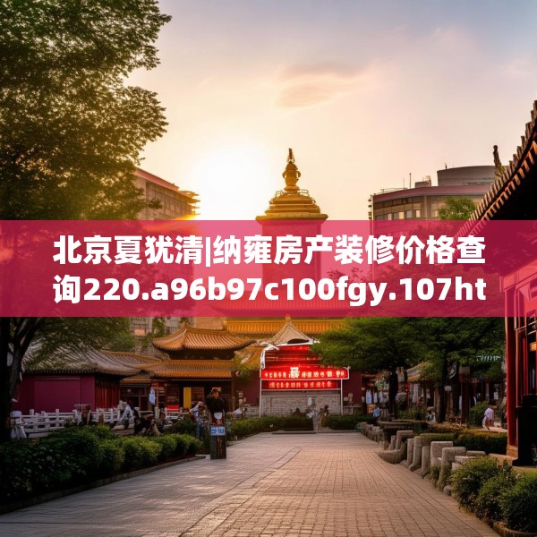 北京夏犹清|纳雍房产装修价格查询220.a96b97c100fgy.107htyj