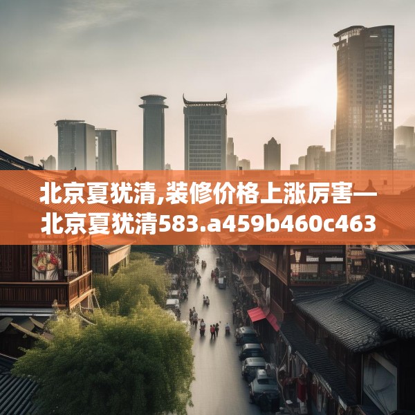 北京夏犹清,装修价格上涨厉害—北京夏犹清583.a459b460c463fgy.470fdsfds