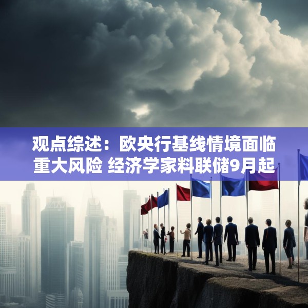 观点综述：欧央行基线情境面临重大风险 经济学家料联储9月起降两次